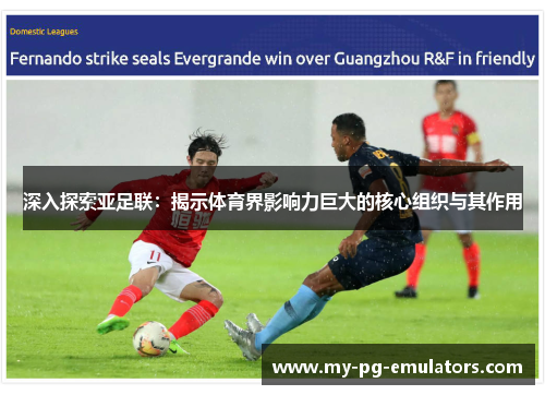 深入探索亚足联:揭示体育界影响力巨大的核心组织与其作用 深入探索亚足联:揭示体育界影响力巨大的核心组织与其作用