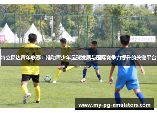 特立尼达青年联赛：推动青少年足球发展与国际竞争力提升的关键平台
