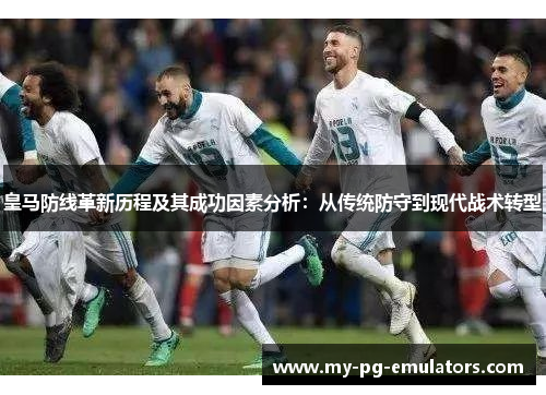 皇马防线革新历程及其成功因素分析:从传统防守到现代战术转型 皇马防线革新历程及其成功因素分析:从传统防守到现代战术转型