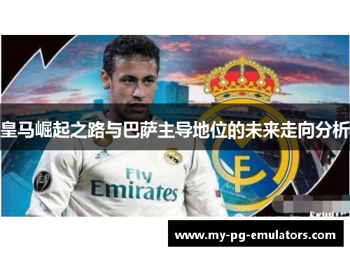 皇马崛起之路与巴萨主导地位的未来走向分析