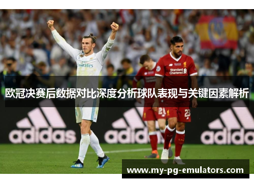 欧冠决赛后数据对比深度分析球队表现与关键因素解析 欧冠决赛后数据对比深度分析球队表现与关键因素解析