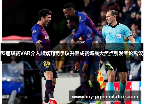 欧冠联赛VAR介入频繁判罚争议升温成赛场最大焦点引发舆论热议 欧冠联赛VAR介入频繁判罚争议升温成赛场最大焦点引发舆论热议