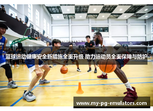篮球运动健康安全新措施全面升级 助力运动员全面保障与防护