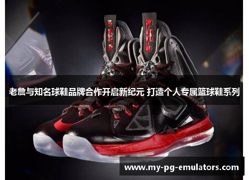 老詹与知名球鞋品牌合作开启新纪元 打造个人专属篮球鞋系列