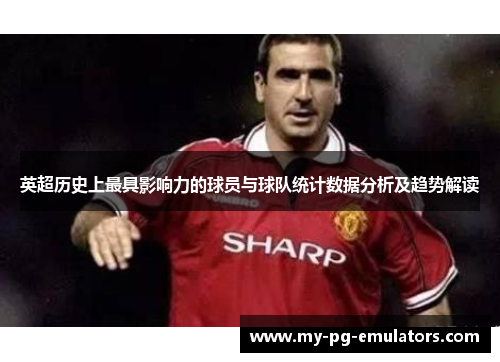 英超历史上最具影响力的球员与球队统计数据分析及趋势解读