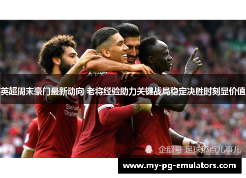 英超周末豪门最新动向 老将经验助力关键战局稳定决胜时刻显价值 英超周末豪门最新动向 老将经验助力关键战局稳定决胜时刻显价值