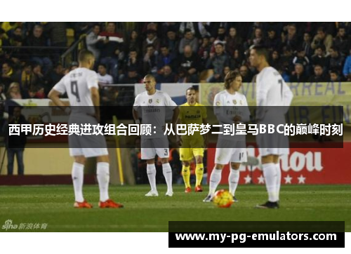 西甲历史经典进攻组合回顾:从巴萨梦二到皇马BBC的巅峰时刻 西甲历史经典进攻组合回顾:从巴萨梦二到皇马BBC的巅峰时刻