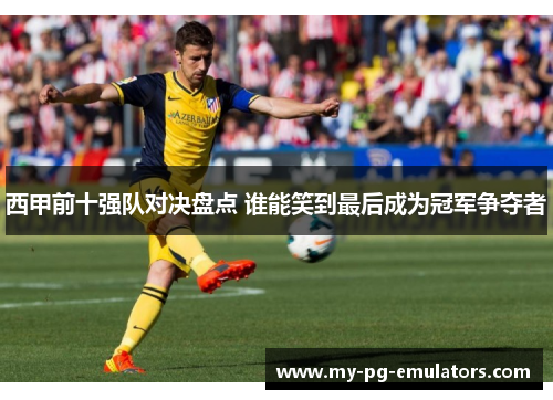 西甲前十强队对决盘点 谁能笑到最后成为冠军争夺者