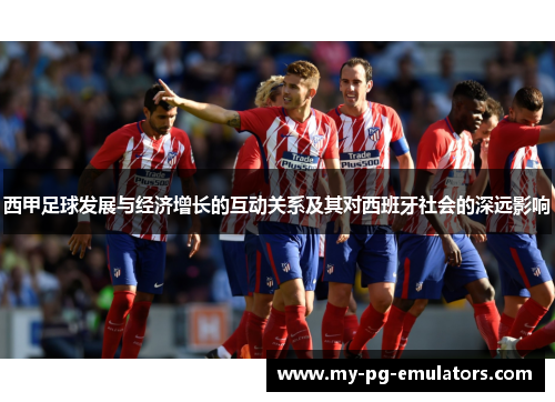 西甲足球发展与经济增长的互动关系及其对西班牙社会的深远影响 西甲足球发展与经济增长的互动关系及其对西班牙社会的深远影响