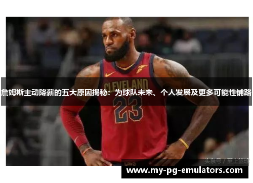 詹姆斯主动降薪的五大原因揭秘:为球队未来、个人发展及更多可能性铺路 詹姆斯主动降薪的五大原因揭秘:为球队未来、个人发展及更多可能性铺路