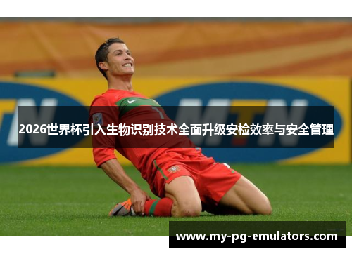 2026世界杯引入生物识别技术全面升级安检效率与安全管理