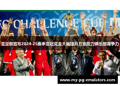 亚足联宣布2024-25赛季亚冠奖金大幅提升方案助力俱乐部竞争力