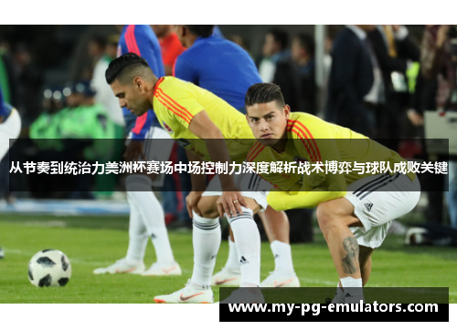 从节奏到统治力美洲杯赛场中场控制力深度解析战术博弈与球队成败关键 从节奏到统治力美洲杯赛场中场控制力深度解析战术博弈与球队成败关键