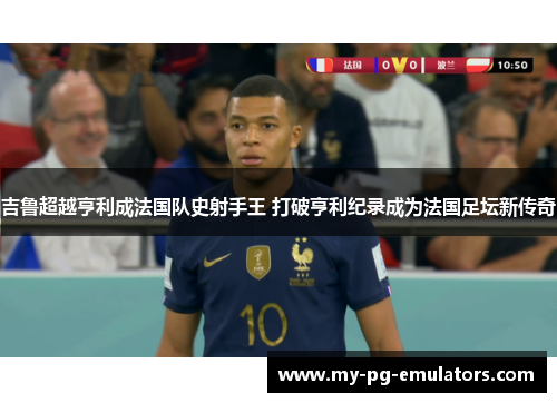 吉鲁超越亨利成法国队史射手王 打破亨利纪录成为法国足坛新传奇