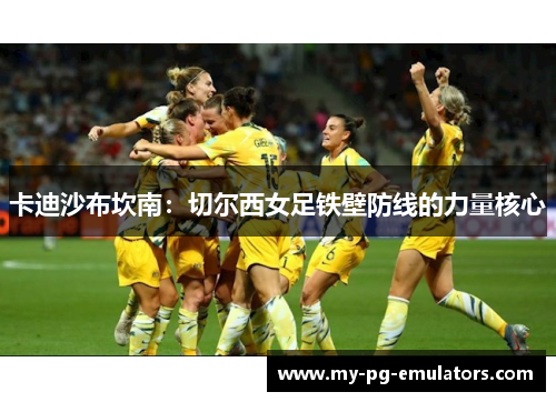卡迪沙布坎南:切尔西女足铁壁防线的力量核心 卡迪沙布坎南:切尔西女足铁壁防线的力量核心