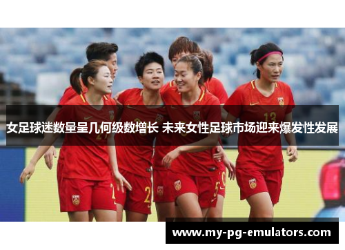 女足球迷数量呈几何级数增长 未来女性足球市场迎来爆发性发展