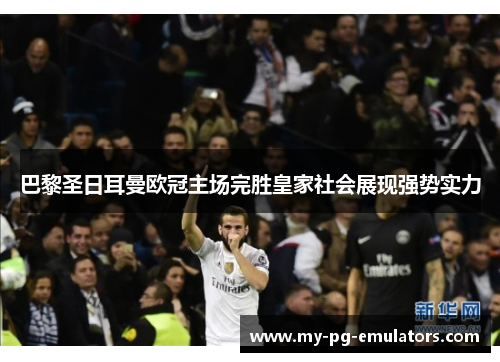 巴黎圣日耳曼欧冠主场完胜皇家社会展现强势实力