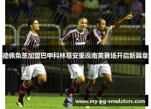 德佩免签加盟巴甲科林蒂安重返南美赛场开启新篇章