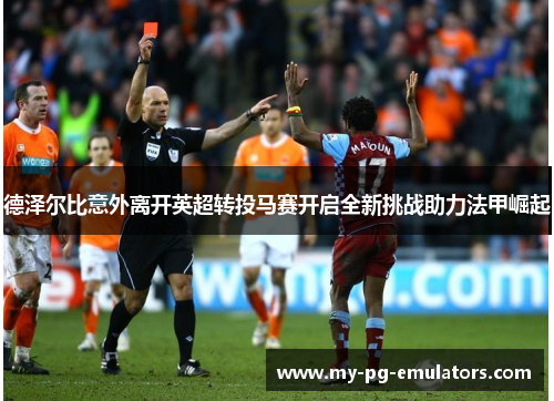 德泽尔比意外离开英超转投马赛开启全新挑战助力法甲崛起 德泽尔比意外离开英超转投马赛开启全新挑战助力法甲崛起