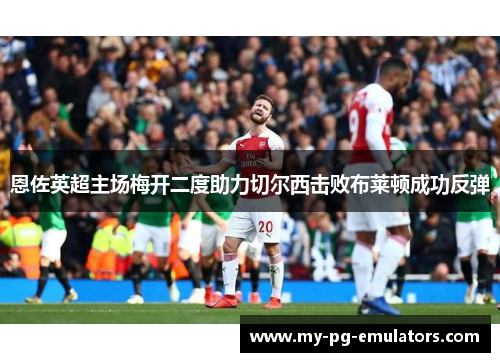 恩佐英超主场梅开二度助力切尔西击败布莱顿成功反弹 恩佐英超主场梅开二度助力切尔西击败布莱顿成功反弹