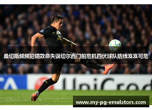 桑切斯频频犯错致命失误切尔西门前危机四伏球队防线岌岌可危