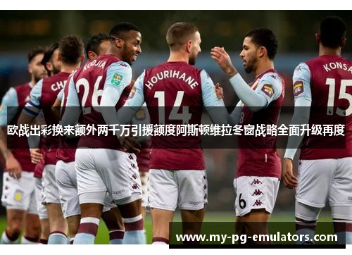 欧战出彩换来额外两千万引援额度阿斯顿维拉冬窗战略全面升级再度