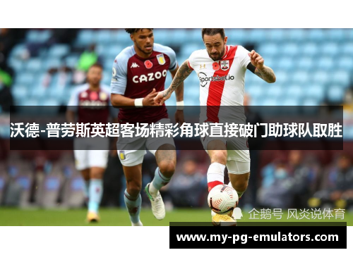 沃德-普劳斯英超客场精彩角球直接破门助球队取胜