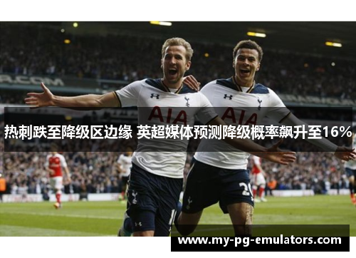 热刺跌至降级区边缘 英超媒体预测降级概率飙升至16%