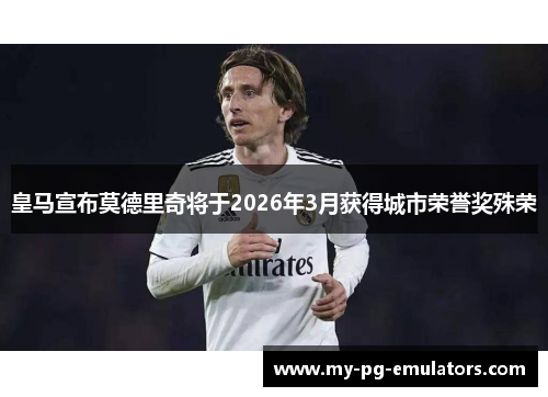 皇马宣布莫德里奇将于2026年3月获得城市荣誉奖殊荣 皇马宣布莫德里奇将于2026年3月获得城市荣誉奖殊荣