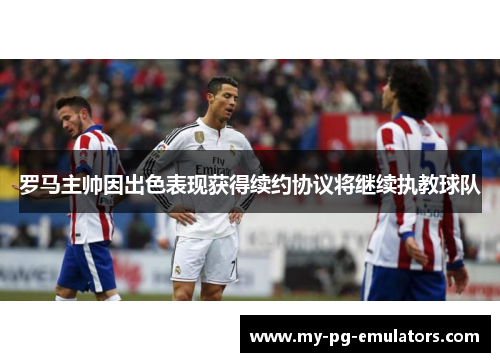 罗马主帅因出色表现获得续约协议将继续执教球队 罗马主帅因出色表现获得续约协议将继续执教球队