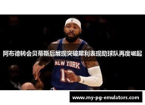 阿布德转会贝蒂斯后展现突破犀利表现助球队再度崛起