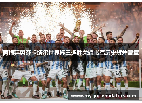 阿根廷勇夺卡塔尔世界杯三连胜荣耀书写历史辉煌篇章