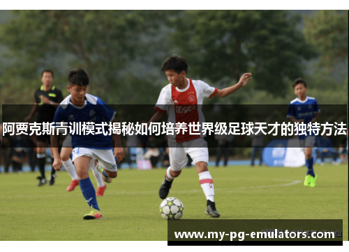 阿贾克斯青训模式揭秘如何培养世界级足球天才的独特方法