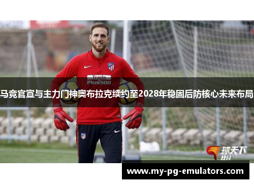 马竞官宣与主力门神奥布拉克续约至2028年稳固后防核心未来布局