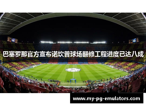 巴塞罗那官方宣布诺坎普球场翻修工程进度已达八成