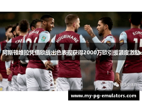 阿斯顿维拉凭借欧战出色表现获得2000万欧引援额度激励 阿斯顿维拉凭借欧战出色表现获得2000万欧引援额度激励