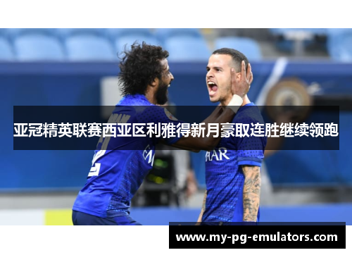 亚冠精英联赛西亚区利雅得新月豪取连胜继续领跑 亚冠精英联赛西亚区利雅得新月豪取连胜继续领跑