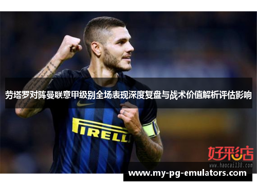 劳塔罗对阵曼联意甲级别全场表现深度复盘与战术价值解析评估影响