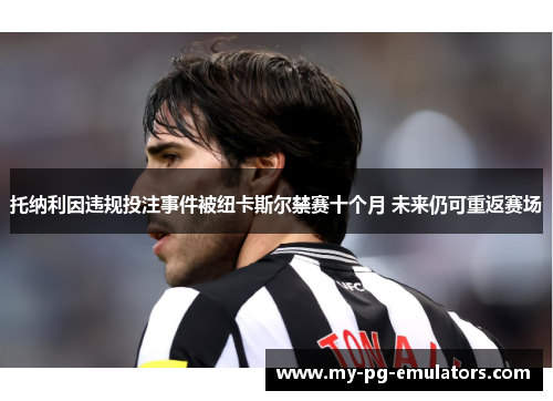 托纳利因违规投注事件被纽卡斯尔禁赛十个月 未来仍可重返赛场 托纳利因违规投注事件被纽卡斯尔禁赛十个月 未来仍可重返赛场