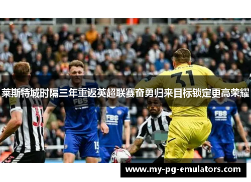 莱斯特城时隔三年重返英超联赛奋勇归来目标锁定更高荣耀