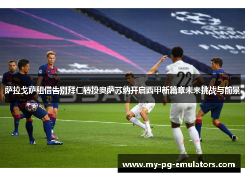 萨拉戈萨租借告别拜仁转投奥萨苏纳开启西甲新篇章未来挑战与前景