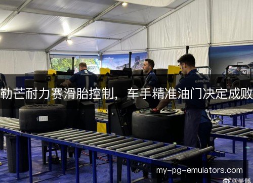 勒芒耐力赛滑胎控制，车手精准油门决定成败