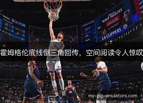 霍姆格伦底线倒三角回传,空间阅读令人惊叹 霍姆格伦底线倒三角回传,空间阅读令人惊叹