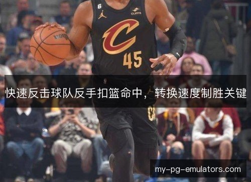 快速反击球队反手扣篮命中,转换速度制胜关键 快速反击球队反手扣篮命中,转换速度制胜关键
