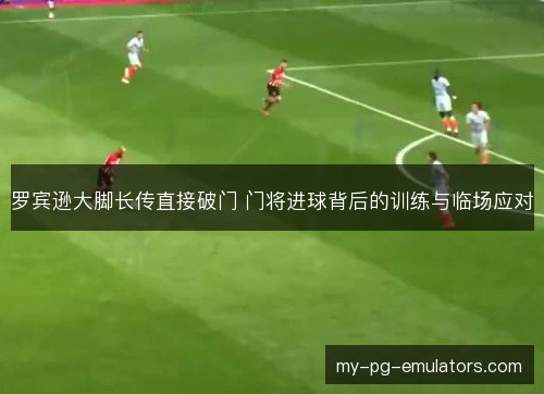 罗宾逊大脚长传直接破门 门将进球背后的训练与临场应对